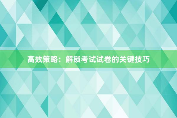 高效策略：解锁考试试卷的关键技巧